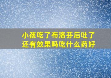 小孩吃了布洛芬后吐了还有效果吗吃什么药好