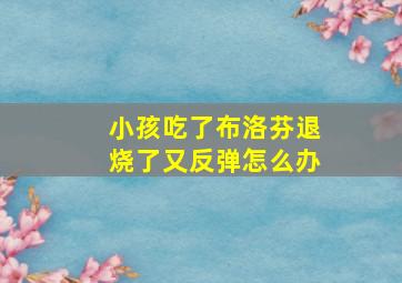 小孩吃了布洛芬退烧了又反弹怎么办