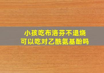 小孩吃布洛芬不退烧可以吃对乙酰氨基酚吗