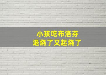 小孩吃布洛芬退烧了又起烧了