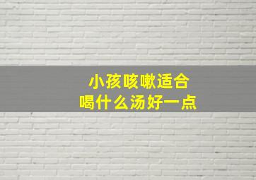 小孩咳嗽适合喝什么汤好一点