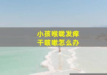 小孩喉咙发痒干咳嗽怎么办