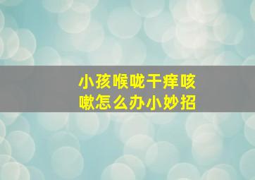 小孩喉咙干痒咳嗽怎么办小妙招