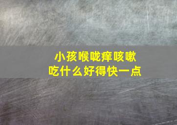 小孩喉咙痒咳嗽吃什么好得快一点