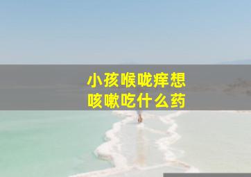 小孩喉咙痒想咳嗽吃什么药