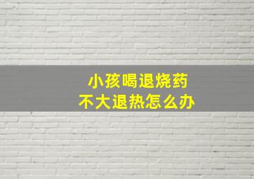 小孩喝退烧药不大退热怎么办