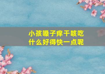 小孩嗓子痒干咳吃什么好得快一点呢