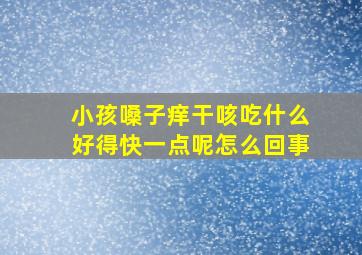 小孩嗓子痒干咳吃什么好得快一点呢怎么回事