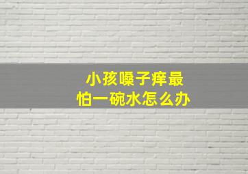 小孩嗓子痒最怕一碗水怎么办