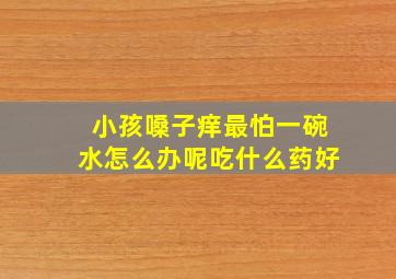 小孩嗓子痒最怕一碗水怎么办呢吃什么药好