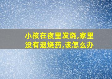 小孩在夜里发烧,家里没有退烧药,该怎么办