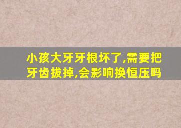 小孩大牙牙根坏了,需要把牙齿拔掉,会影响换恒压吗