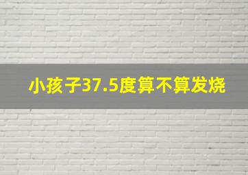 小孩子37.5度算不算发烧