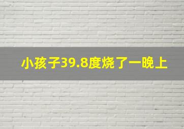 小孩子39.8度烧了一晚上