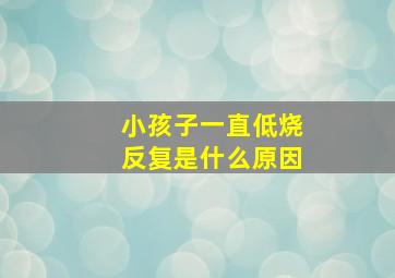 小孩子一直低烧反复是什么原因