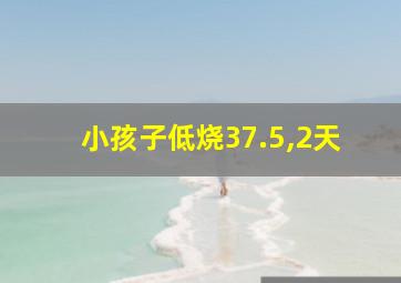 小孩子低烧37.5,2天