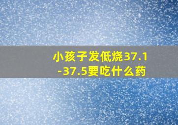 小孩子发低烧37.1-37.5要吃什么药