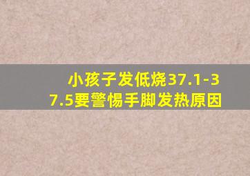 小孩子发低烧37.1-37.5要警惕手脚发热原因