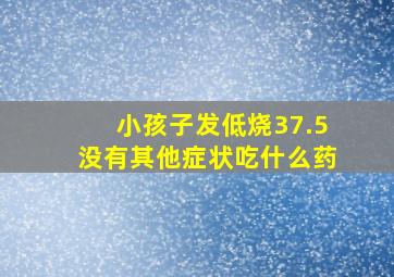 小孩子发低烧37.5没有其他症状吃什么药