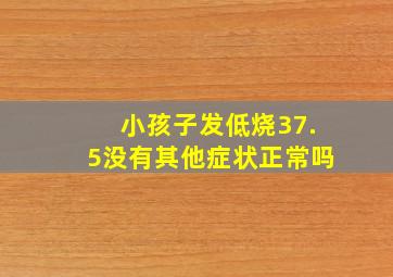 小孩子发低烧37.5没有其他症状正常吗