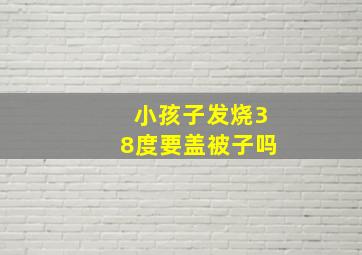 小孩子发烧38度要盖被子吗