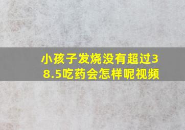 小孩子发烧没有超过38.5吃药会怎样呢视频