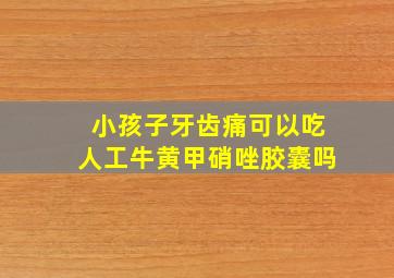 小孩子牙齿痛可以吃人工牛黄甲硝唑胶囊吗