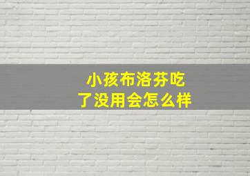 小孩布洛芬吃了没用会怎么样