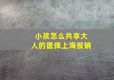 小孩怎么共享大人的医保上海报销