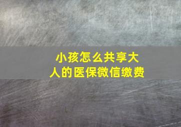 小孩怎么共享大人的医保微信缴费