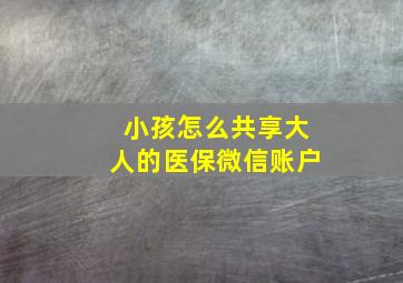 小孩怎么共享大人的医保微信账户