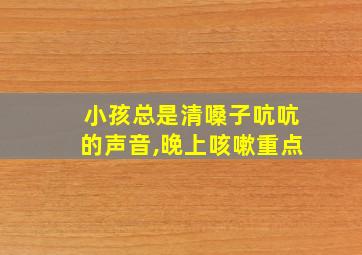 小孩总是清嗓子吭吭的声音,晚上咳嗽重点