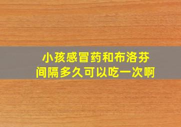 小孩感冒药和布洛芬间隔多久可以吃一次啊