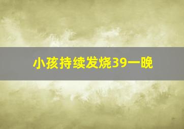 小孩持续发烧39一晚