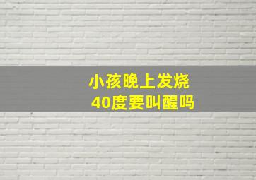 小孩晚上发烧40度要叫醒吗