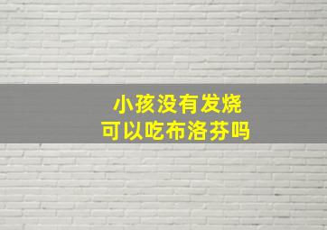 小孩没有发烧可以吃布洛芬吗