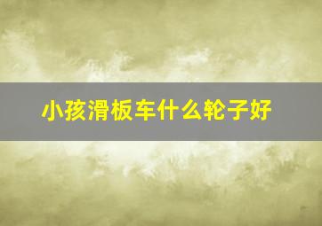 小孩滑板车什么轮子好