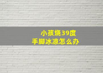 小孩烧39度手脚冰凉怎么办