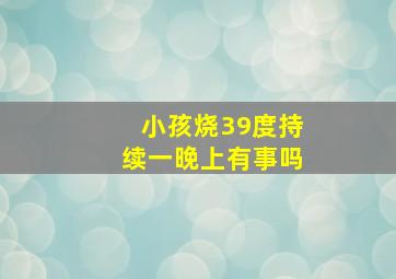 小孩烧39度持续一晚上有事吗