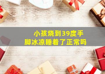 小孩烧到39度手脚冰凉睡着了正常吗