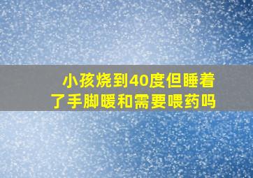 小孩烧到40度但睡着了手脚暖和需要喂药吗