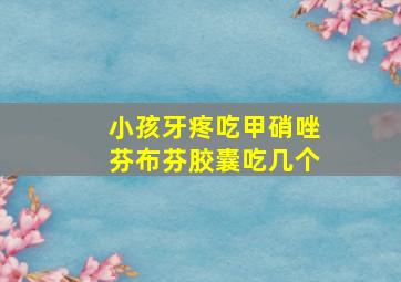 小孩牙疼吃甲硝唑芬布芬胶囊吃几个