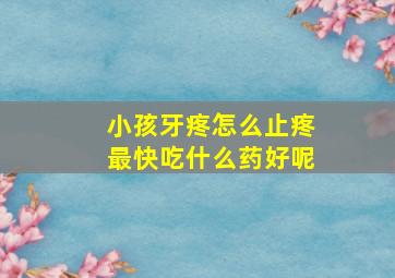 小孩牙疼怎么止疼最快吃什么药好呢