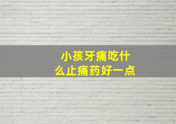 小孩牙痛吃什么止痛药好一点