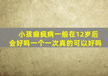 小孩癫疯病一般在12岁后会好吗一个一次真的可以好吗