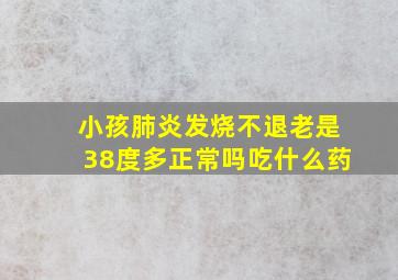 小孩肺炎发烧不退老是38度多正常吗吃什么药