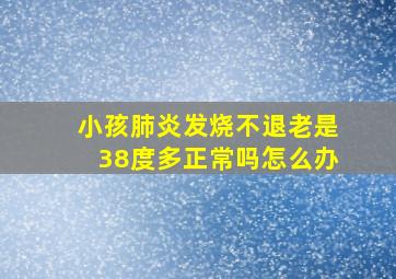 小孩肺炎发烧不退老是38度多正常吗怎么办