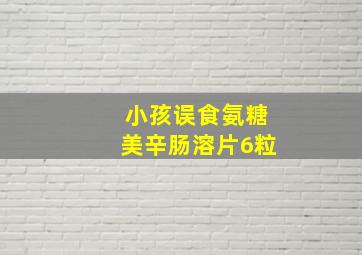 小孩误食氨糖美辛肠溶片6粒