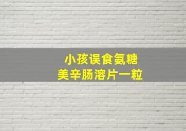 小孩误食氨糖美辛肠溶片一粒