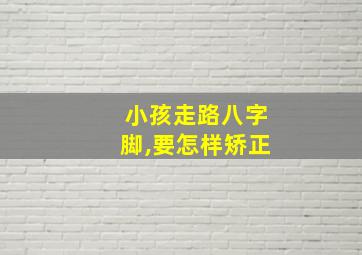 小孩走路八字脚,要怎样矫正